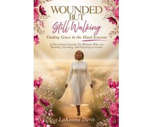 WOUNDED BUT STILL WALKING: Finding Grace in the Hard Seasons: A Devotional Journey for Women Healing, Growing, and Glowing in Grace