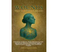 Wounds That Don’t Leave Bruises: A Practical Guide for Adults Recovering from Narcissistic Mothers, Emotional Neglect, Dysfunctional Families, and Childhood Trauma