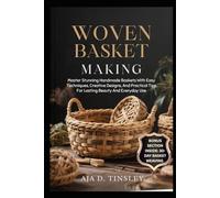WOVEN BASKET MAKING: Master Stunning Handmade Baskets With Easy Techniques, Creative Designs, And Practical Tips For Lasting Beauty And Everyday Use