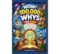 WOW! 100000 WHY’S FOR KIDS: A Fun Curiosity Adventure Packed with Smart Answers, Amazing Facts, Brain Boosters, Quizzes, and Activities for Young Explorers Ages 6-12