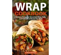 Wrap Recipe Book: Delicious Recipes For Homemade Wraps, Rolls, And Foldovers To Elevate Your Meals