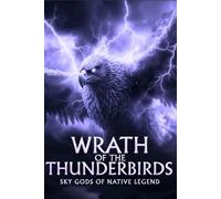 Wrath of the Thunderbirds: Sky Gods, Tribal Legends, and Modern Encounters with the Giant Birds