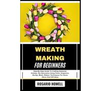 WREATH MAKING FOR BEGINNERS: Step-By-Step Guide To Crafting Seasonal, Holiday, Diy Decorative Using Floral, Grapevine, Burlap, Mesh, Ribbon Techniques For Home Décor And Gift Ideas