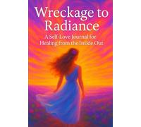 Wreckage to Radiance: a Self love Journal for healing from the inside out
