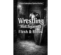 Wrestling Not Against Flesh and Blood: A Biblical Exploration Of Spiritual Warfare