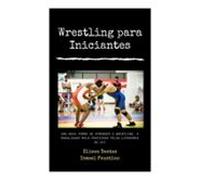 Wrestling Para Iniciantes : Uma Nova Forma De Aprender O Wrestling A