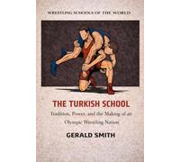 WRESTLING SCHOOLS OF THE WORLD VOLUME VI: THE TURKISH SCHOOL: Tradition, Power, and the Making of an Olympic Wrestling Nation