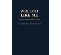 Wretch Like Me: The True Story of John Newton - The Slave Trader Who Wrote Amazing Grace -: The Unflinching Biography Based on Ship Logs, ... the 1772 Olney Hymn That Changed the World