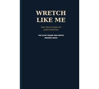 Wretch Like Me: The True Story of John Newton - The Slave Trader Who Wrote Amazing Grace -: The Unflinching Biography Based on Ship Logs, ... the 1772 Olney Hymn That Changed the World