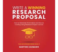 Write a Winning Research Proposal: How to Generate Grant Ideas and Secure Funding Using Research Project Canvas: 5 (Peer Recognized)