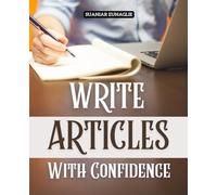 Write Articles With Confidence: Discover How To Build Confidence Find Endless Ideas Master The Craft Of Articles And Share Your Voice With Impact Across Print And Digital Platforms