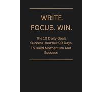 WRITE. FOCUS. WIN.: The 10 Daily Goals Success Journal: 90 Days To Build Momentum And Success