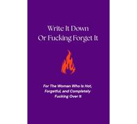 Write It Down Or Fucking Forget It: For the Woman Who is Hot, Forgetful and Completely Over It