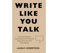 WRITE LIKE YOU TALK:: A Simple Guide To Conversational Writing For Blogs, Business And Storytelling