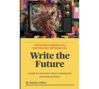 Write the Future: Television Storytelling for the Post-Network Era: A Guide for Innovative Writers Navigating the Streaming Revolution