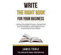 Write The Right Book For Your Business: Attract the Right Clients, Streamline Your Marketing, and Cement Your Authority in Your Niche