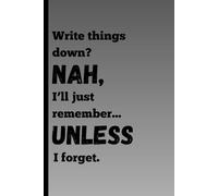 Write things down? NAH, I’ll just remember... UNLESS I forget.: Funny Gift Notebook Journal for Friends and Family