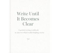 Write Until It Becomes Clear: A guided writing workbook to uncover what’s really weighing on you