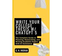 Write Your College Thesis W/ ChatGPT 5: The Complete Guide to Planning, Researching, and Writing Academic Papers with AI Assistance