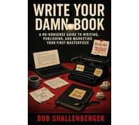 Write Your Damn Book: A No-Nonsense Guide to Writing, Publishing, and Marketing Your First Masterpiece