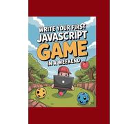 WRITE YOUR FIRST JAVASCRIPT GAME IN A WEEKEND: Follow Easy Steps, Build Something Playable, and Learn by doing