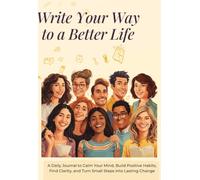 Write Your Way to a Better Life: A Daily Journal to Calm Your Mind, Build Positive Habits, Find Clarity, and Turn Small Steps into Lasting Change