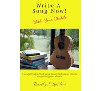 Writer a Song Now! With Your Ukulele: A songwriting method using simple techniques to write songs using your ukulele