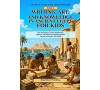 Writing, Art, and Knowledge in Ancient Egypt for Kids: How Hieroglyphs, Scribes, Mathematics, Medicine, and Astronomy Helped Egyptians Record and Explain Their World
