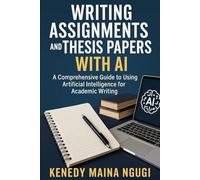Writing Assignments and Thesis Papers with AI: A Comprehensive Guide to Using Artificial Intelligence for Academic Writing