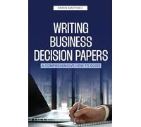 Writing Business Decision Papers: A Comprehensive How-To Guide