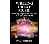 Writing Great Music: Creating Magnificent Melodies For Your Song Lyrics (Step by Step Guide to Songwriting)