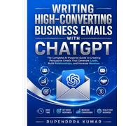 Writing High-Converting Business Emails with ChatGPT The Complete AI-Powered Guide to Creating Persuasive Emails That Generate Leads, Build Relationships, and Increase Revenue.
