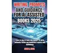 WRITING PROMPTS AND GUIDANCE FOR AI-ASSISTED BOOKS 2025: Learn to Use AI Tools Like ChatGPT to Write Authentic Fiction and Nonfiction Projects with Confidence.