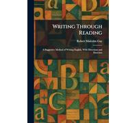 Writing Through Reading: A Suggestive Method of Writing English, With Directions and Exercises