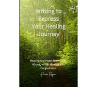 Writing to Express Your Healing Journey: Healing the Heart from Grief, Abuse, while Moving into Forgiveness