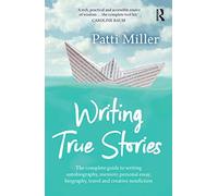 Writing True Stories: The complete guide to writing autobiography, memoir, personal essay, biography, travel and creative nonfiction