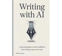 Writing With AI: A Practical Guide to Tools, Workflows, and Writing in Your Own Voice (AI For Creative Professionals)
