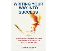 Writing Your Way Into Success: Rewire Your Mind For Success Through Science-Backed Reflective Writing