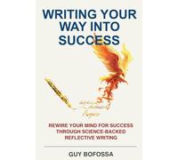Writing Your Way Into Success: Rewire Your Mind For Success Through Science-Backed Reflective Writing
