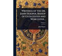 Writings of the Dr. John Hooper, Bishop of Gloucester and Worcester ..