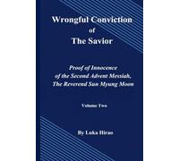 WRONGFUL CONVICTION OF THE SAVIOR: Proof of the Innocnece of the Second Advent Messiah, Rev. Sun Myung Moon