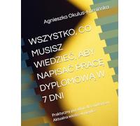 WSZYSTKO, CO MUSISZ WIEDZIEĆ, ABY NAPISAĆ PRACĘ DYPLOMOWĄ W 7 DNI: Praktyczny poradnik dla studentów. Aktualna wiedza w pigułce