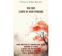 WU WEI - L’ARTE DI NON FORZARE: Come smettere di controllare tutto, ridurre lo stress e agire con naturalezza per ottenere il massimo con il minimo sforzo (LIBERA-MENTE)