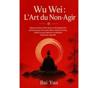 Wu Wei : L'Art du Non-Agir: Sagesse taoïste, lâcher-prise et développement personnel pour vivre sans effort, réduire le stress, cultiver la paix intérieure et atteindre l'harmonie naturelle
