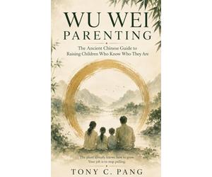 Wu Wei Parenting: The Ancient Chinese Guide to Raising Children Who Know Who They Are: A philosophy for the parent who suspects that doing less and seeing more - might be the most loving act of all.
