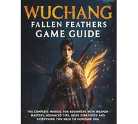Wuchang: Fallen Feathers Game Guide: The Complete Manual for Beginners with Weapon Mastery, Advanced Tips, Boss Strategies and Everything You Need to Conquer Shu: 2 (Your Complete Game Guides)