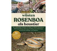 WÜSTEN-ROSENBOA ALS HAUSTIER: Der vollständige Leitfaden zur Pflege von Wüsten-Rosenboas: Habitatgestaltung, Fütterung, Handling, Gesundheitstipps und Zucht für Anfänger und Liebhaber