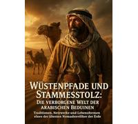 Wüstenpfade und Stammesstolz: Die verborgene Welt der arabischen Beduinen: Traditionen, Netzwerke und Lebensformen eines der ältesten Nomadenvölker der Erde