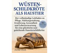 WÜSTENSCHILDKRÖTE ALS HAUSTIER: Der vollständige Leitfaden zu Pflege, Habitatgestaltung, Ernährung, Gesundheit und Lebenserwartung für eine glückliche und gedeihende Haustierschildkröte