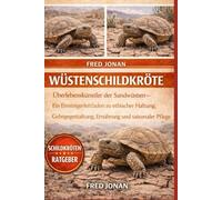 WÜSTENSCHILDKRÖTE: Überlebenskünstler der Sandwüsten - Ein Einsteigerleitfaden zu ethischer Haltung, Gehegegestaltung, Ernährung und saisonaler Pflege